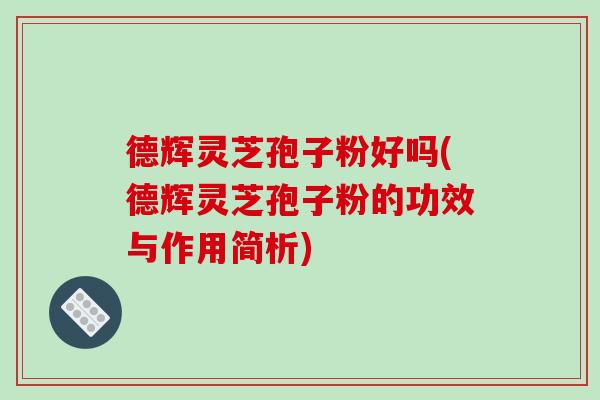 德辉灵芝孢子粉好吗(德辉灵芝孢子粉的功效与作用简析)