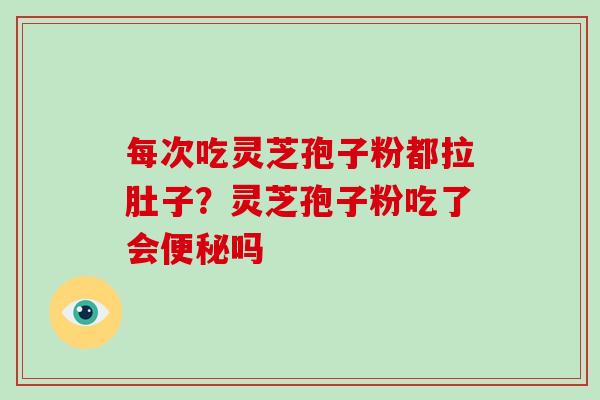 每次吃灵芝孢子粉都拉肚子？灵芝孢子粉吃了会便秘吗