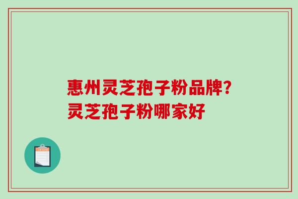 惠州灵芝孢子粉品牌？灵芝孢子粉哪家好
