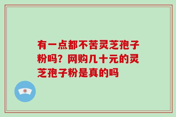 有一点都不苦灵芝孢子粉吗？网购几十元的灵芝孢子粉是真的吗