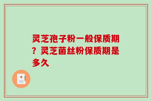 灵芝孢子粉一般保质期？灵芝菌丝粉保质期是多久