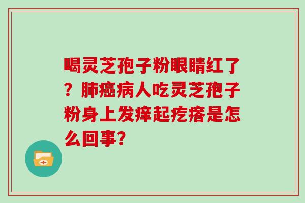 喝灵芝孢子粉眼睛红了？肺癌病人吃灵芝孢子粉身上发痒起疙瘩是怎么回事？