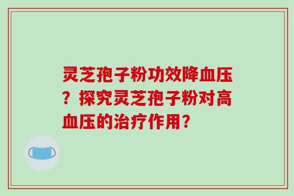 灵芝孢子粉功效降血压？探究灵芝孢子粉对高血压的治疗作用？