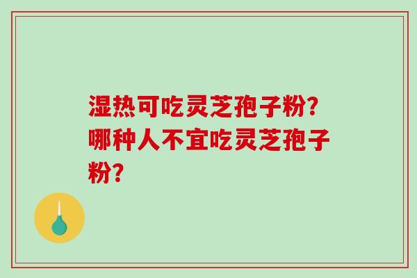 湿热可吃灵芝孢子粉？哪种人不宜吃灵芝孢子粉？