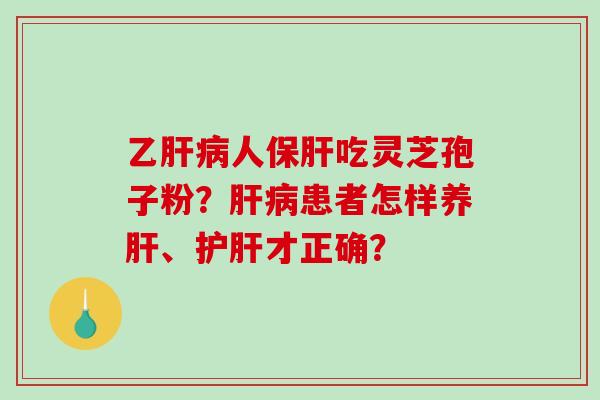 乙肝病人保肝吃灵芝孢子粉？肝病患者怎样养肝、护肝才正确？