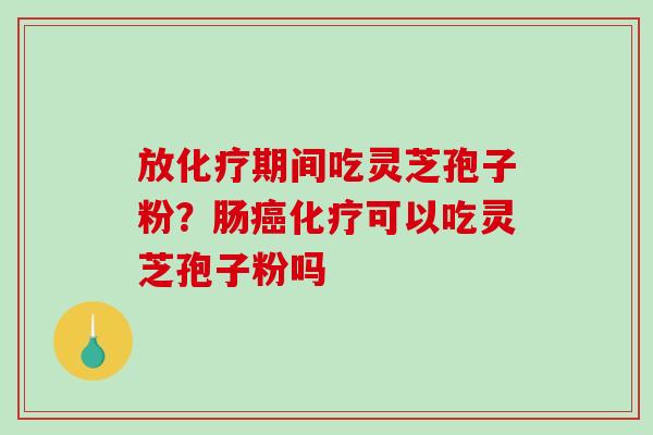 放化疗期间吃灵芝孢子粉？肠癌化疗可以吃灵芝孢子粉吗