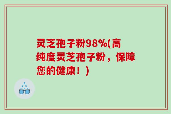 灵芝孢子粉98%(高纯度灵芝孢子粉，保障您的健康！)