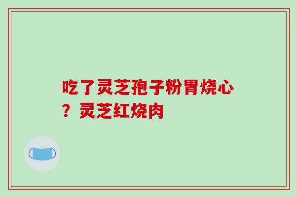 吃了灵芝孢子粉胃烧心？灵芝红烧肉