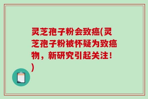 灵芝孢子粉会致(灵芝孢子粉被怀疑为致物，新研究引起关注！)