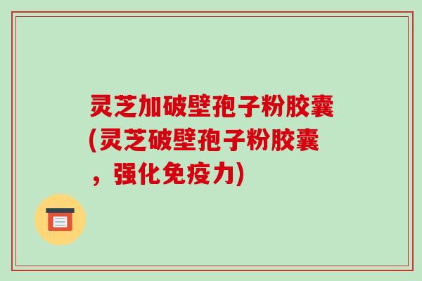 灵芝加破壁孢子粉胶囊(灵芝破壁孢子粉胶囊，强化免疫力)