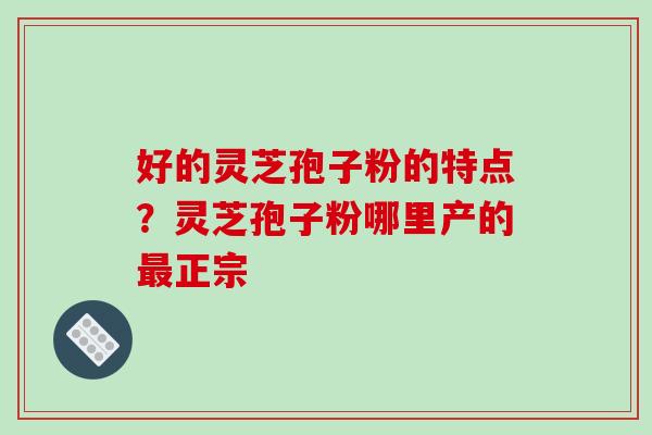 好的灵芝孢子粉的特点？灵芝孢子粉哪里产的正宗