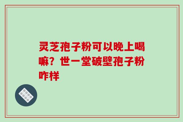 灵芝孢子粉可以晚上喝嘛？世一堂破壁孢子粉咋样