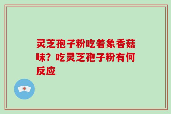 灵芝孢子粉吃着象香菇味？吃灵芝孢子粉有何反应
