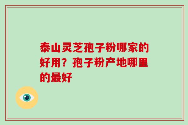 泰山灵芝孢子粉哪家的好用？孢子粉产地哪里的好