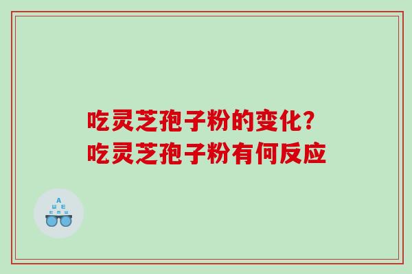 吃灵芝孢子粉的变化？吃灵芝孢子粉有何反应