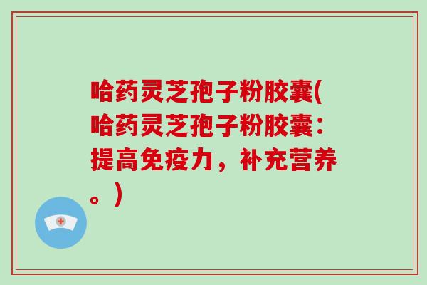 哈药灵芝孢子粉胶囊(哈药灵芝孢子粉胶囊：提高免疫力，补充营养。)