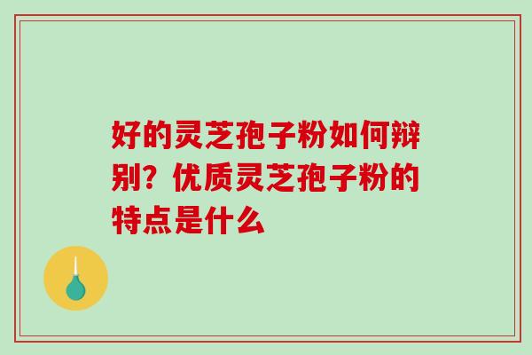 好的灵芝孢子粉如何辩别？优质灵芝孢子粉的特点是什么