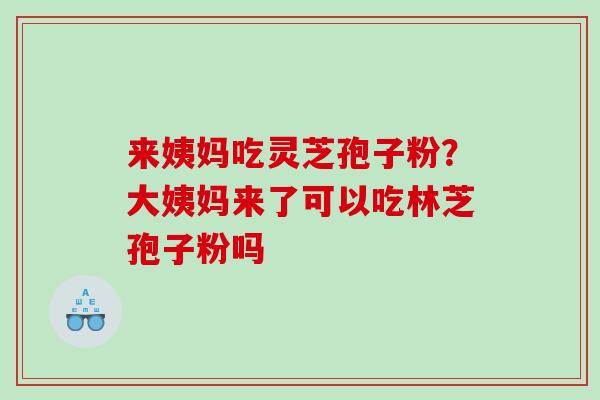 来姨妈吃灵芝孢子粉？大姨妈来了可以吃林芝孢子粉吗