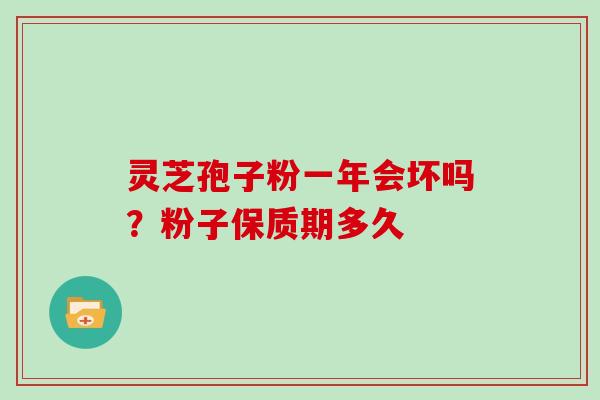 灵芝孢子粉一年会坏吗？粉子保质期多久