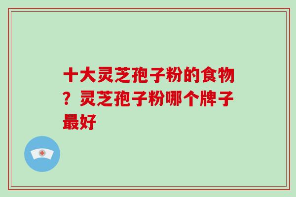 十大灵芝孢子粉的食物？灵芝孢子粉哪个牌子最好