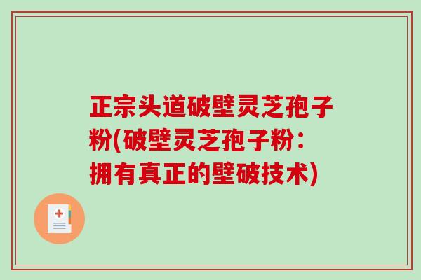 正宗头道破壁灵芝孢子粉(破壁灵芝孢子粉：拥有真正的壁破技术)