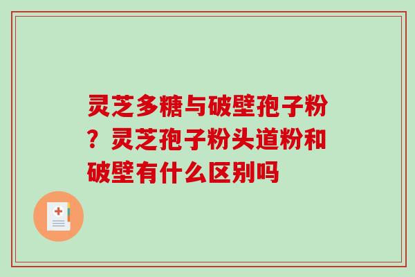 灵芝多糖与破壁孢子粉？灵芝孢子粉头道粉和破壁有什么区别吗