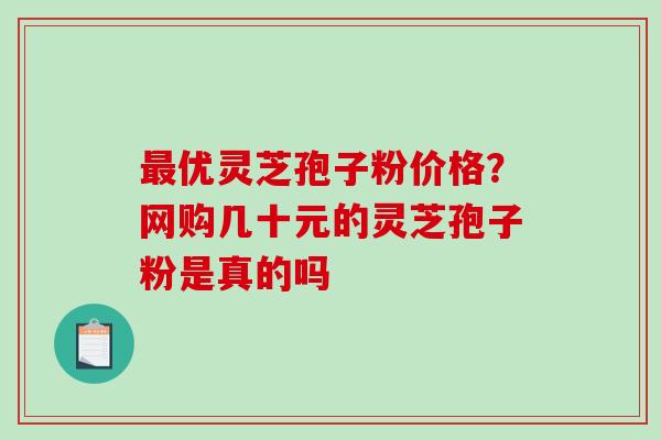 最优灵芝孢子粉价格？网购几十元的灵芝孢子粉是真的吗