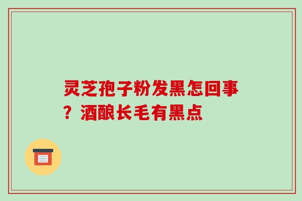灵芝孢子粉发黑怎回事？酒酿长毛有黑点