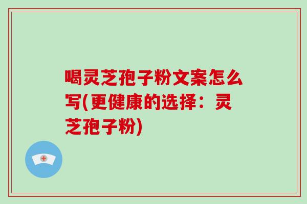 喝灵芝孢子粉文案怎么写(更健康的选择：灵芝孢子粉)