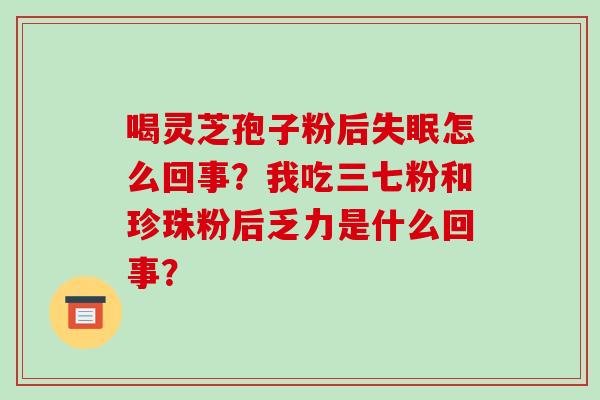 喝灵芝孢子粉后怎么回事？我吃三七粉和珍珠粉后乏力是什么回事？