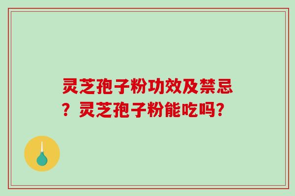 灵芝孢子粉功效及禁忌？灵芝孢子粉能吃吗？