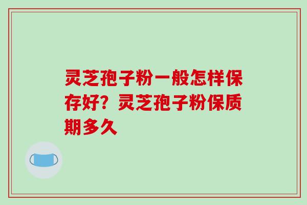灵芝孢子粉一般怎样保存好？灵芝孢子粉保质期多久