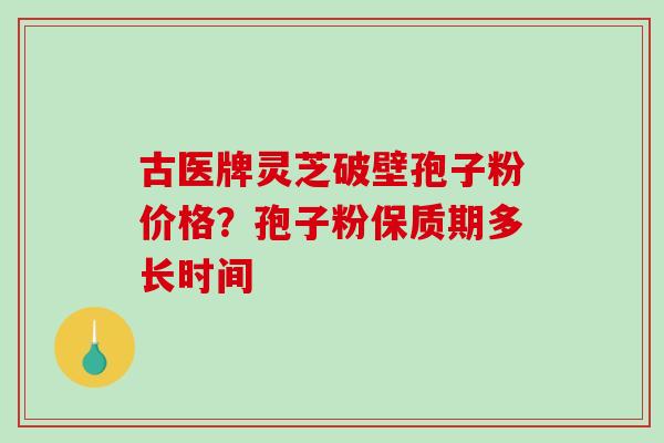 古医牌灵芝破壁孢子粉价格？孢子粉保质期多长时间