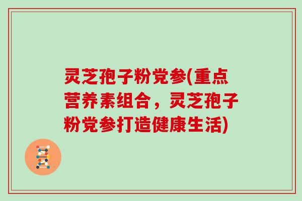 灵芝孢子粉党参(重点营养素组合，灵芝孢子粉党参打造健康生活)