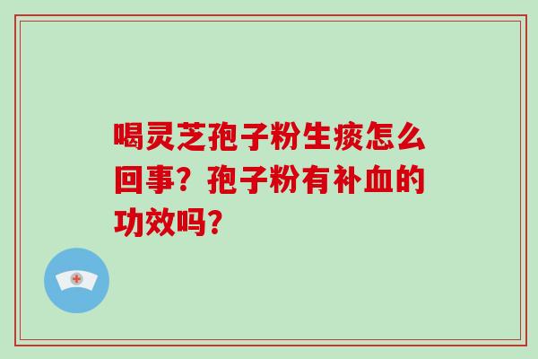 喝灵芝孢子粉生痰怎么回事？孢子粉有补的功效吗？