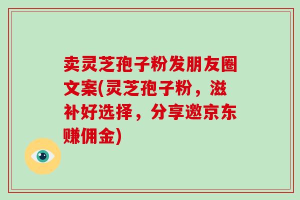 卖灵芝孢子粉发朋友圈文案(灵芝孢子粉，滋补好选择，分享邀京东赚佣金)