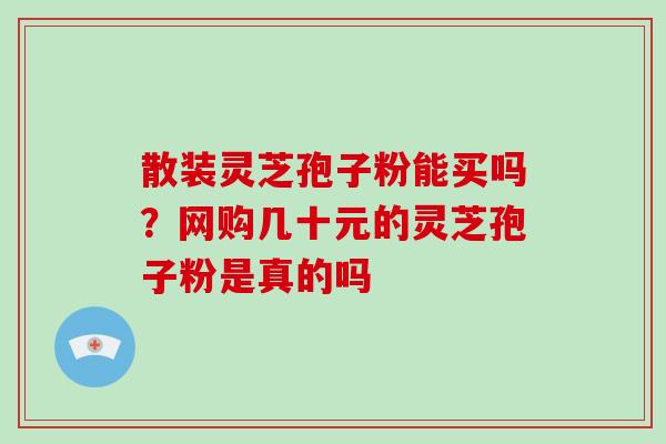 散装灵芝孢子粉能买吗？网购几十元的灵芝孢子粉是真的吗