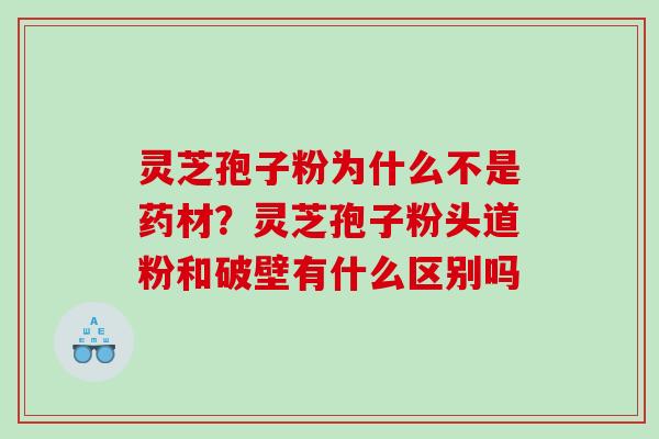灵芝孢子粉为什么不是药材？灵芝孢子粉头道粉和破壁有什么区别吗