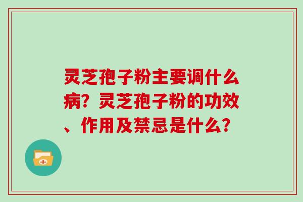 灵芝孢子粉主要调什么病？灵芝孢子粉的功效、作用及禁忌是什么？