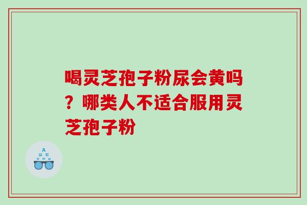 喝灵芝孢子粉尿会黄吗？哪类人不适合服用灵芝孢子粉