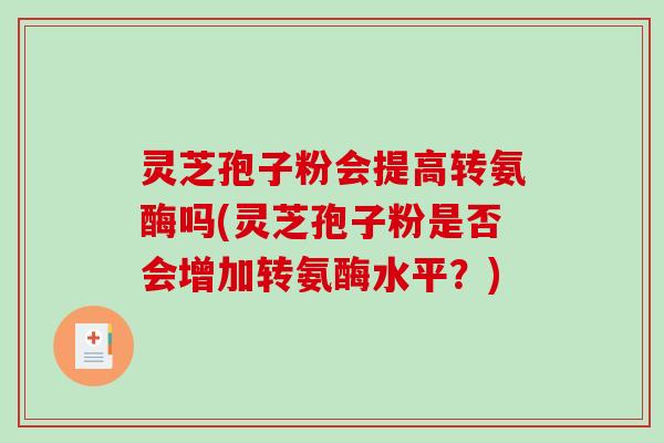 灵芝孢子粉会提高转氨酶吗(灵芝孢子粉是否会增加转氨酶水平？)