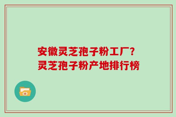 安徽灵芝孢子粉工厂？灵芝孢子粉产地排行榜