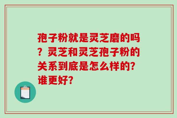 孢子粉就是灵芝磨的吗？灵芝和灵芝孢子粉的关系到底是怎么样的？谁更好？