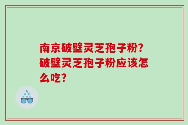 南京破壁灵芝孢子粉？破壁灵芝孢子粉应该怎么吃？