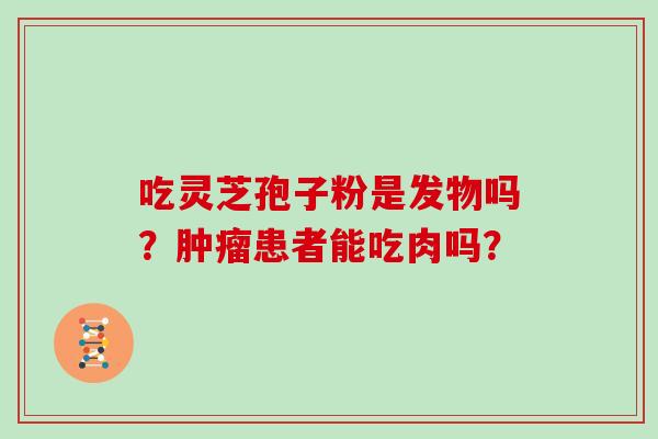 吃灵芝孢子粉是发物吗？肿瘤患者能吃肉吗？