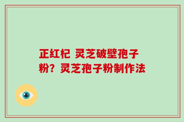 正红杞 灵芝破壁孢子粉？灵芝孢子粉制作法
