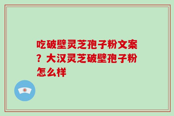 吃破壁灵芝孢子粉文案？大汉灵芝破壁孢子粉怎么样