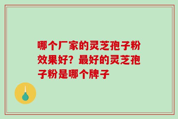 哪个厂家的灵芝孢子粉效果好？最好的灵芝孢子粉是哪个牌子