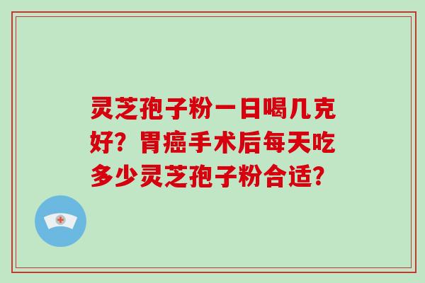 灵芝孢子粉一日喝几克好？胃手术后每天吃多少灵芝孢子粉合适？