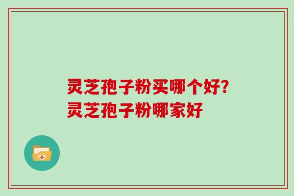 灵芝孢子粉买哪个好？灵芝孢子粉哪家好